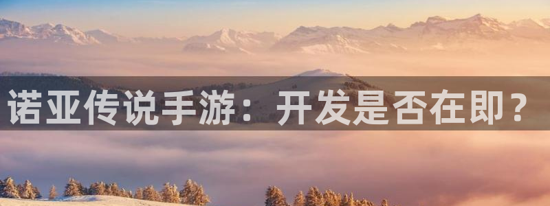 三牛娱乐测速系统怎么样：诺亚传说手游：开发是否在即？