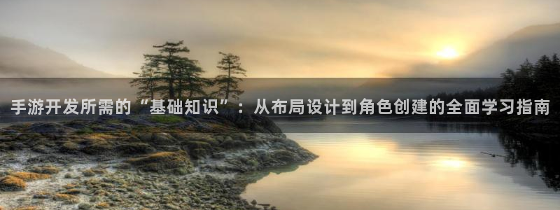 江苏三牛：手游开发所需的“基础知识”：从布局设计到角色创建的