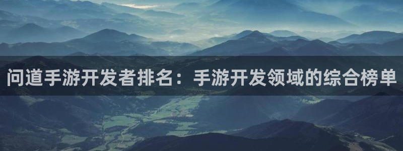 三牛娱乐注册：问道手游开发者排名：手游开发领域的综合榜单