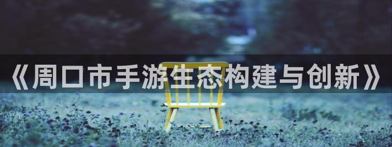 三牛娱乐负责人是谁：《周口市手游生态构建与创新》